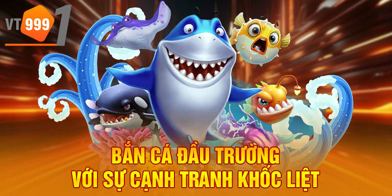 Bắn cá đầu trường với sự cạnh tranh khốc liệt