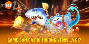 Game bắn cá đổi thưởng VT999 là gì?