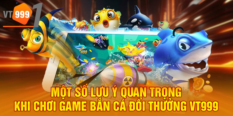 Một số lưu ý quan trọng khi chơi game bắn cá đổi thưởng VT999