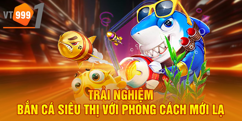 Trải nghiệm bắn cá siêu thị với phong cách mới lạ
